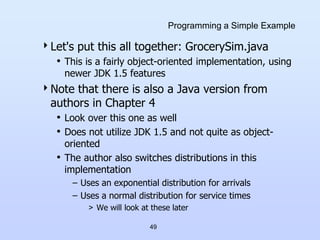 49
Programming a Simple Example
Let's put this all together: GrocerySim.java
• This is a fairly object-oriented implement...