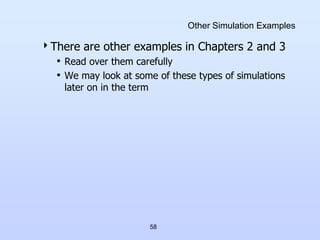 58
Other Simulation Examples
There are other examples in Chapters 2 and 3
• Read over them carefully
• We may look at som...