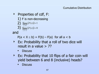 67
Cumulative Distribution
 Properties of cdf, F:
1) F is non-decreasing
2)
3)
and
P(a < X  b) = F(b) – F(a) for all a <...