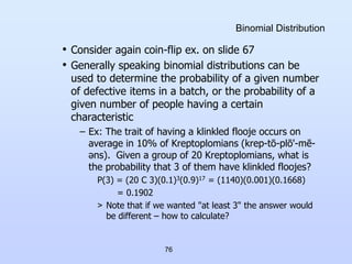 76
Binomial Distribution
• Consider again coin-flip ex. on slide 67
• Generally speaking binomial distributions can be
use...