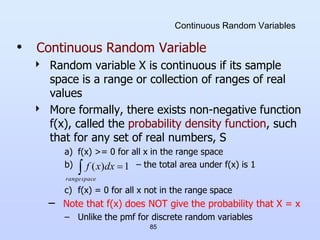 85
Continuous Random Variables
• Continuous Random Variable
 Random variable X is continuous if its sample
space is a ran...