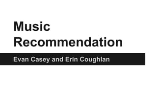 Music
Recommendation
Evan Casey and Erin Coughlan

 