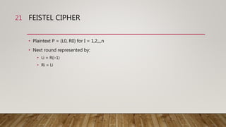 FEISTEL CIPHER
• Plaintext P = (L0, R0) for I = 1,2,,,,n
• Next round represented by:
• Li = R(i-1)
• Ri = Li
21
 