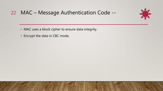 MAC – Message Authentication Code --
• MAC uses a block cipher to ensure data integrity.
• Encrypt the data in CBC mode,
22
 