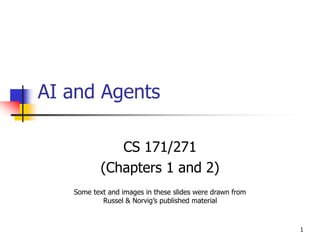 1
AI and Agents
CS 171/271
(Chapters 1 and 2)
Some text and images in these slides were drawn from
Russel & Norvig’s published material
 