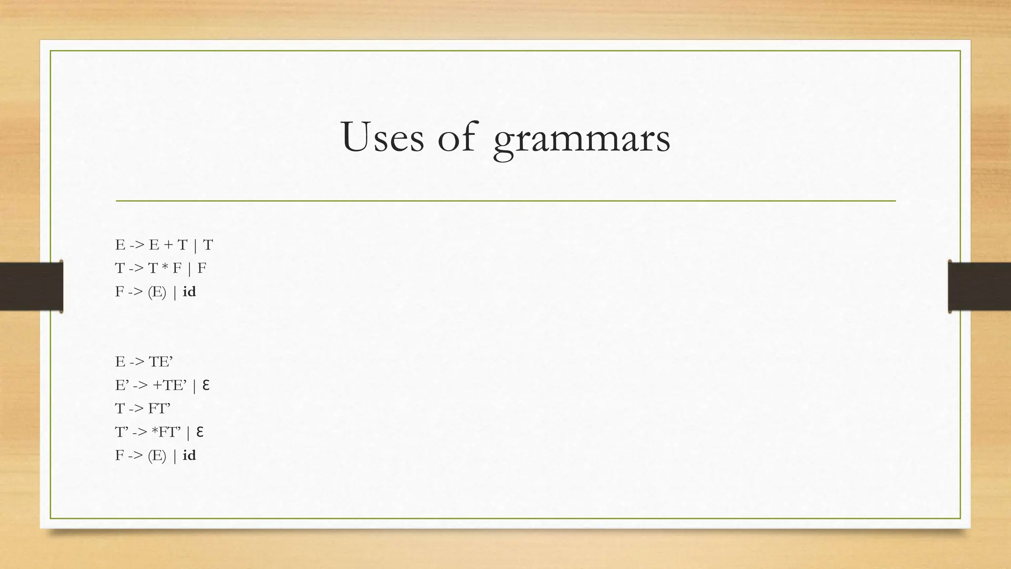 Uses of grammars
E -> E + T | T
T -> T * F | F
F -> (E) | id
E -> TE’
E’ -> +TE’ | Ɛ
T -> FT’
T’ -> *FT’ | Ɛ
F -> (E) | id
 