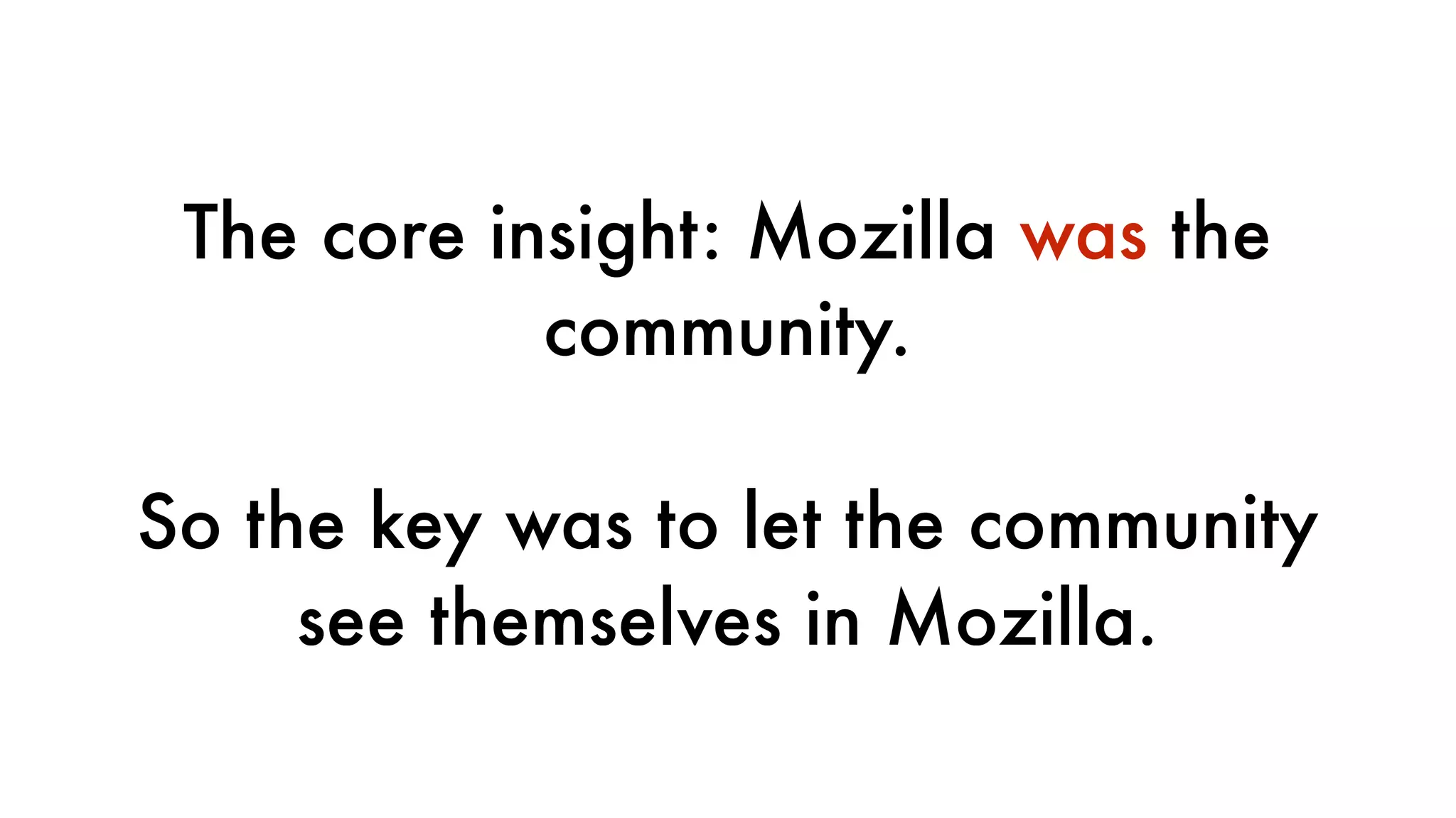 The core insight: Mozilla was the
community.
So the key was to let the community
see themselves in Mozilla.
 