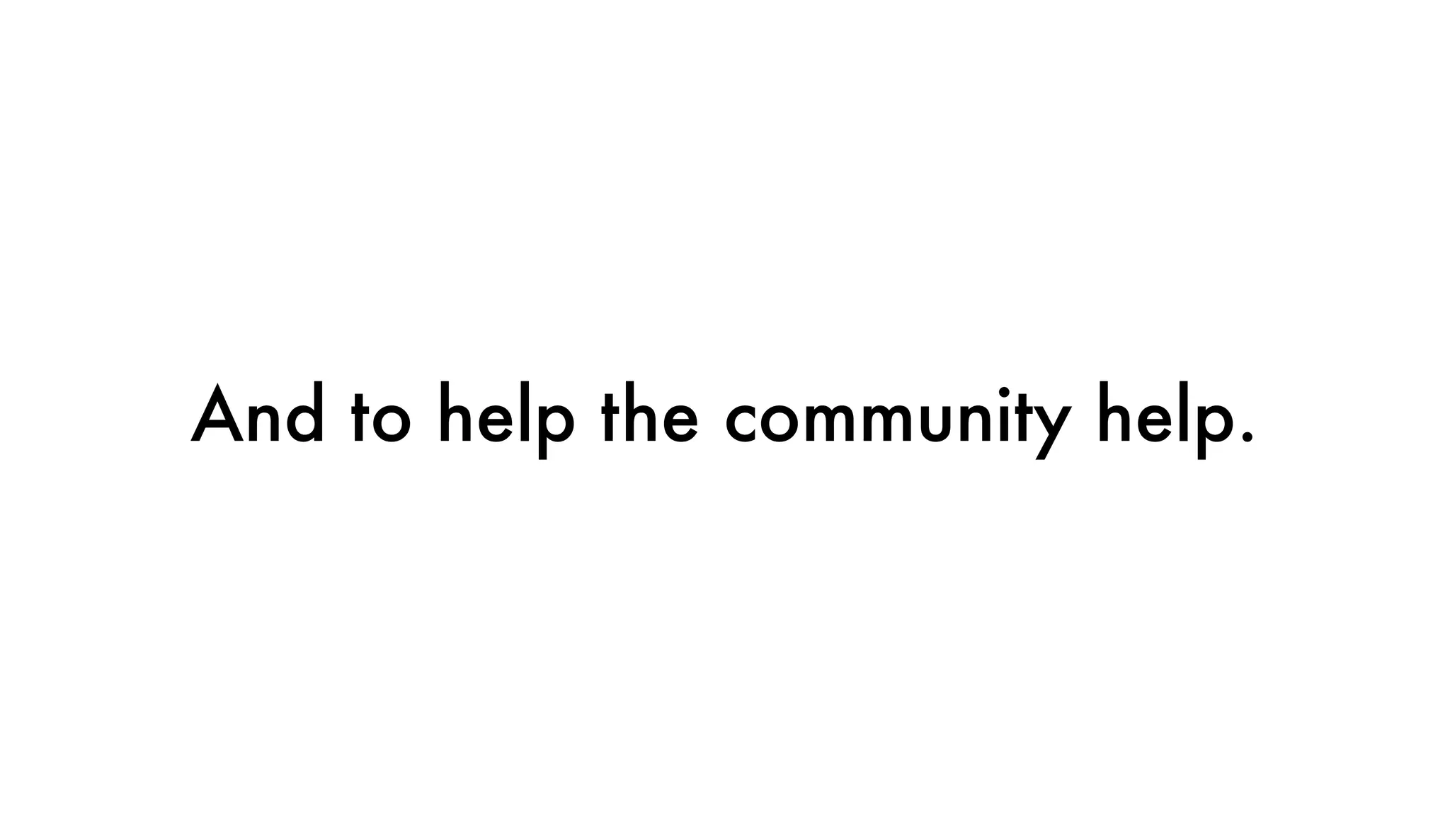 And to help the community help.
 