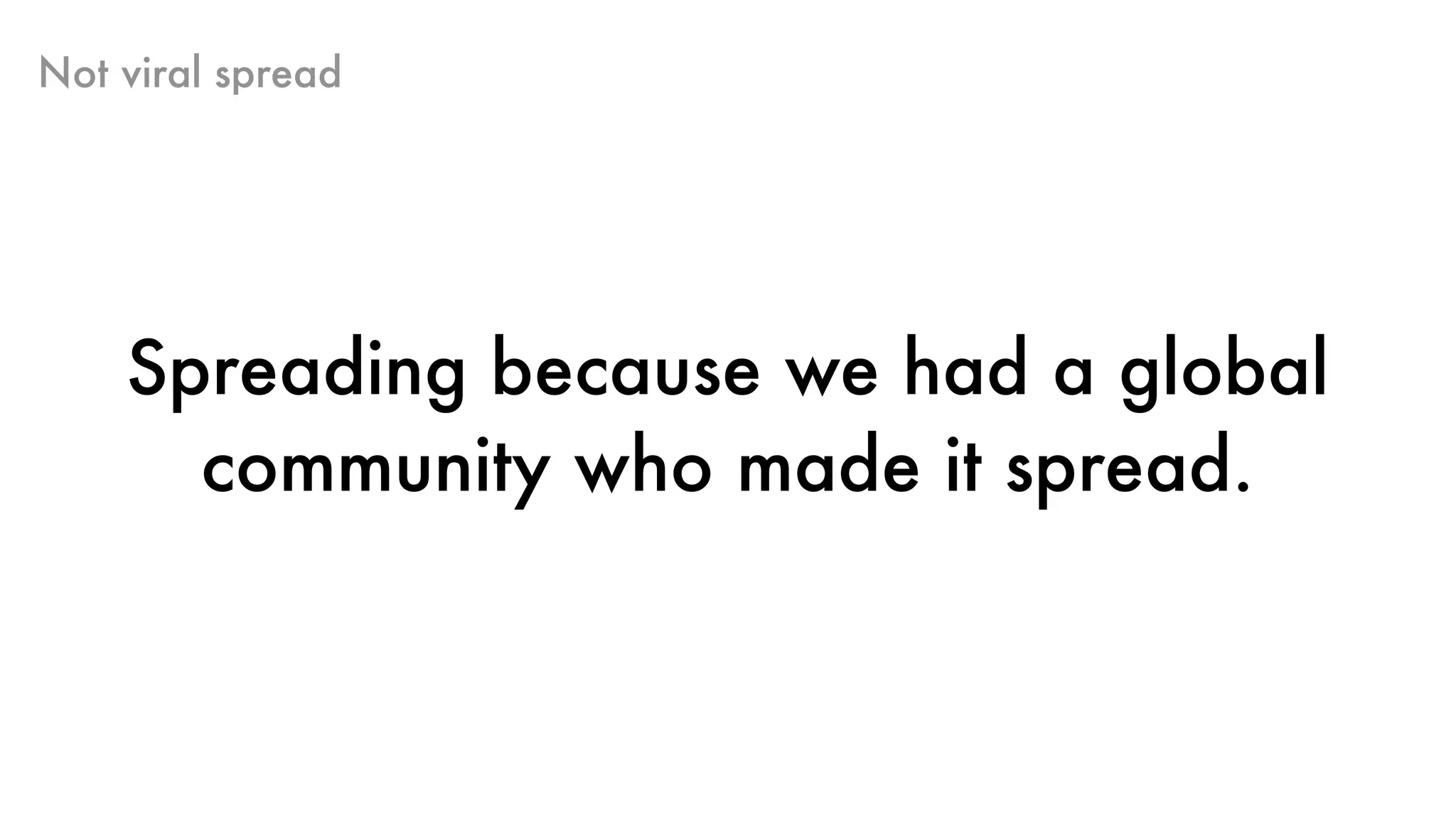 Not viral spread
Spreading because we had a global
community who made it spread.
 