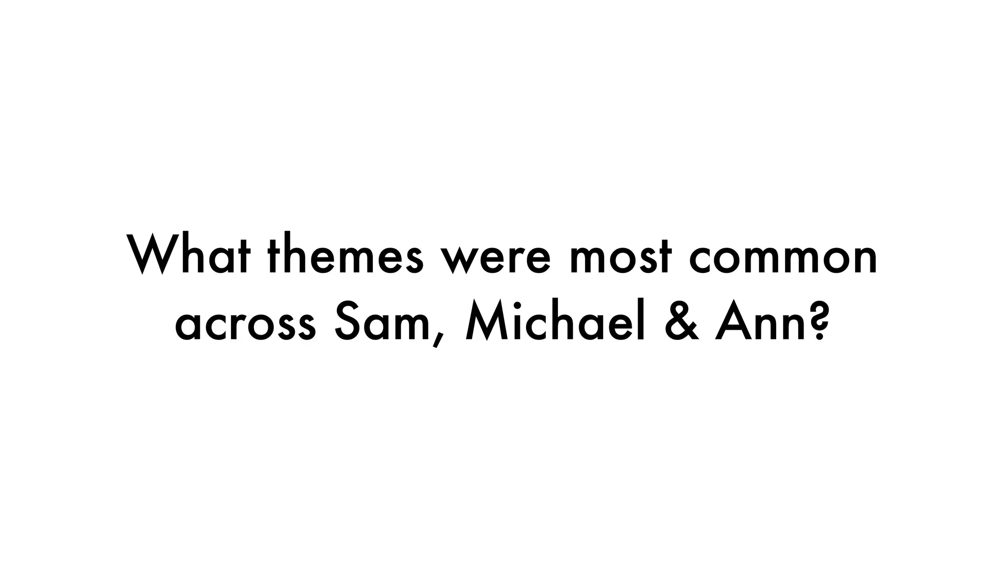 What themes were most common
across Sam, Michael & Ann?
 