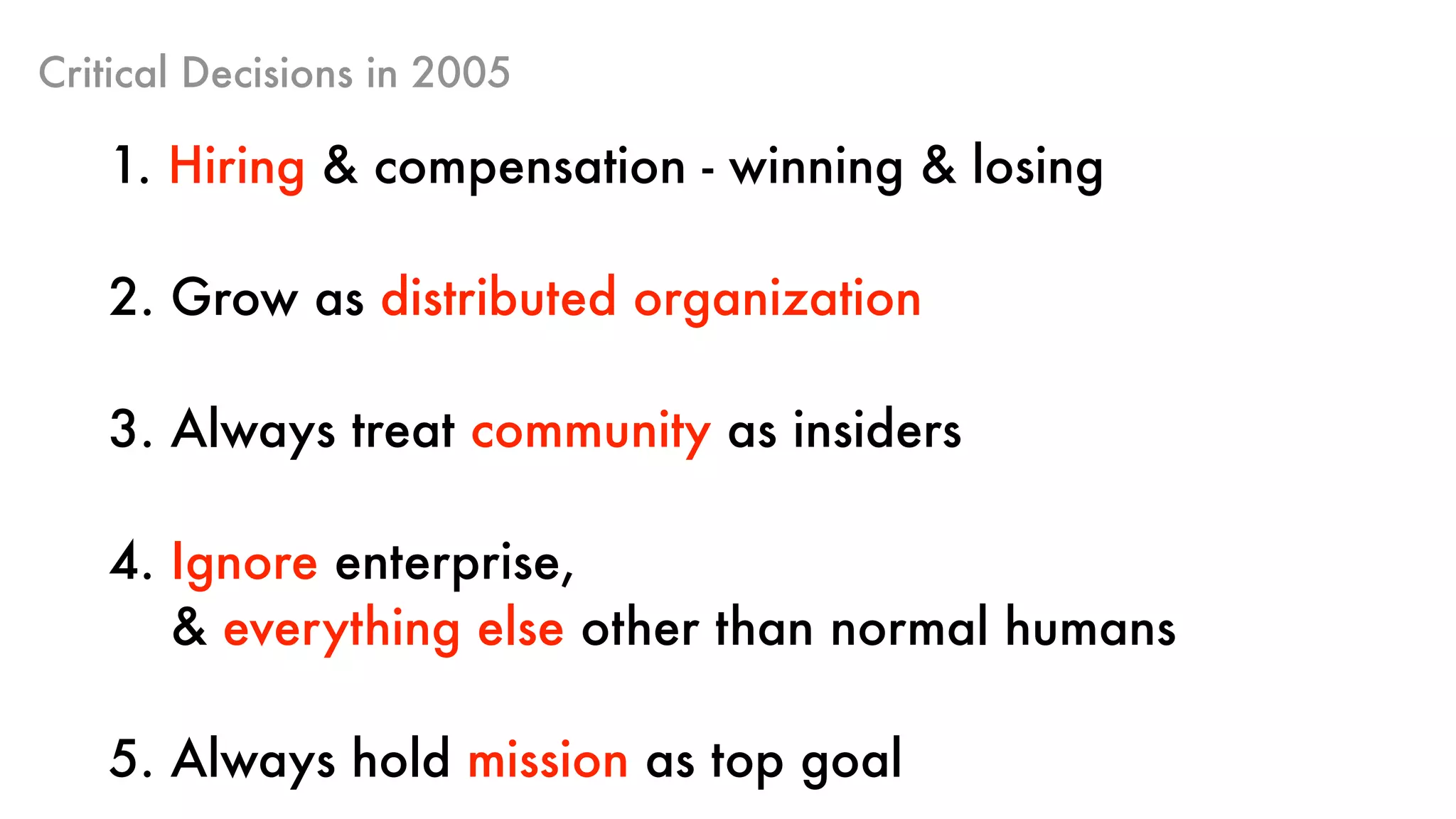 Critical Decisions in 2005
1. Hiring & compensation - winning & losing 
2. Grow as distributed organization 
3. Always treat community as insiders
4. Ignore enterprise,  
& everything else other than normal humans
5. Always hold mission as top goal
 