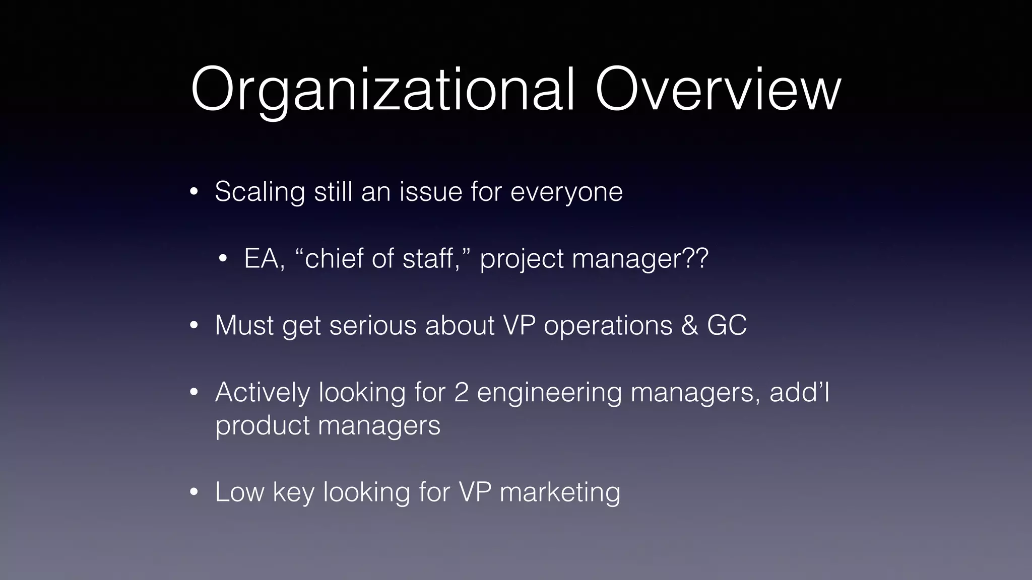Organizational Overview
• Scaling still an issue for everyone
• EA, “chief of staff,” project manager??
• Must get serious about VP operations & GC
• Actively looking for 2 engineering managers, add’l
product managers
• Low key looking for VP marketing
 