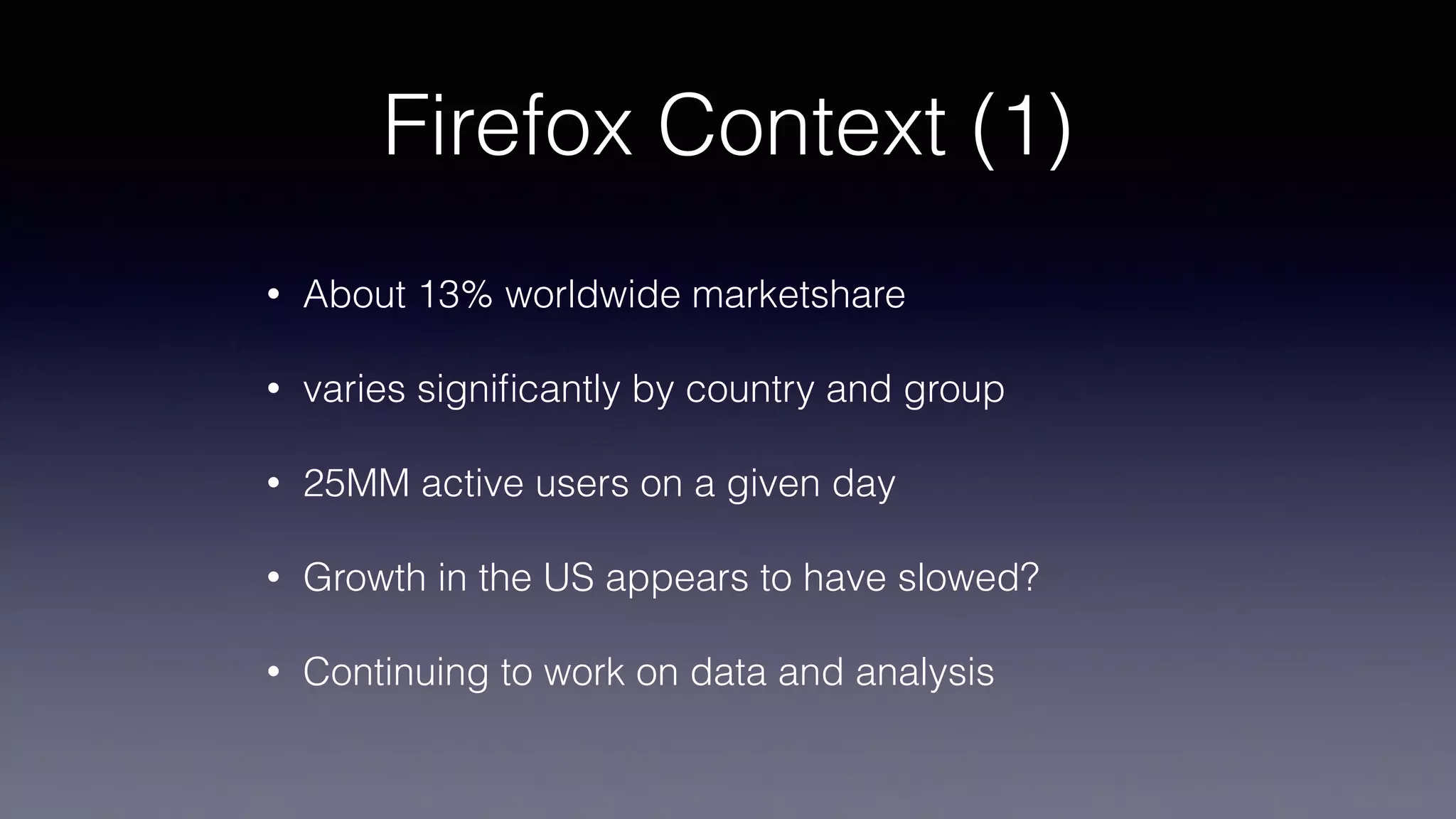 Firefox Context (1)
• About 13% worldwide marketshare
• varies signiﬁcantly by country and group
• 25MM active users on a given day
• Growth in the US appears to have slowed?
• Continuing to work on data and analysis
 