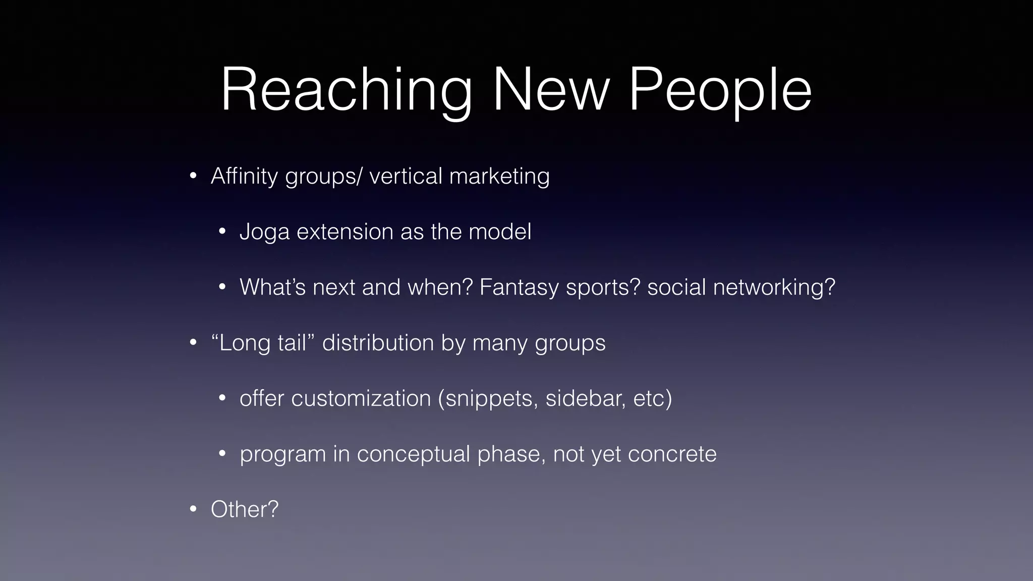 Reaching New People
• Afﬁnity groups/ vertical marketing
• Joga extension as the model
• What’s next and when? Fantasy sports? social networking?
• “Long tail” distribution by many groups
• offer customization (snippets, sidebar, etc)
• program in conceptual phase, not yet concrete
• Other?
 