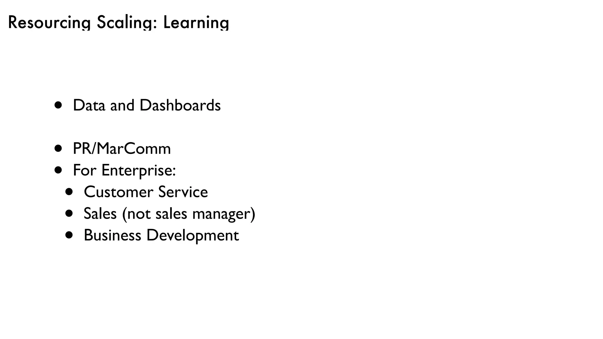 Resourcing Scaling: Learning
• Data and Dashboards
• PR/MarComm
• For Enterprise:
• Customer Service
• Sales (not sales manager)
• Business Development
 
