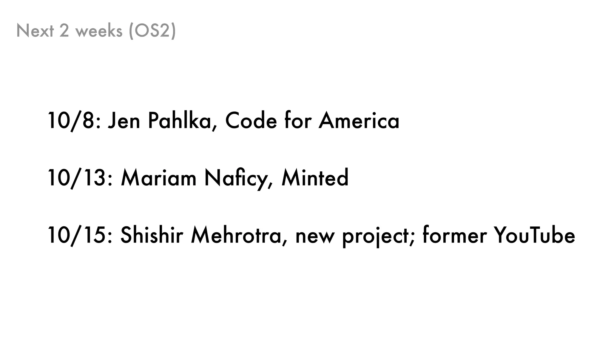 Next 2 weeks (OS2)
10/8: Jen Pahlka, Code for America
10/13: Mariam Naﬁcy, Minted
10/15: Shishir Mehrotra, new project; former YouTube
 