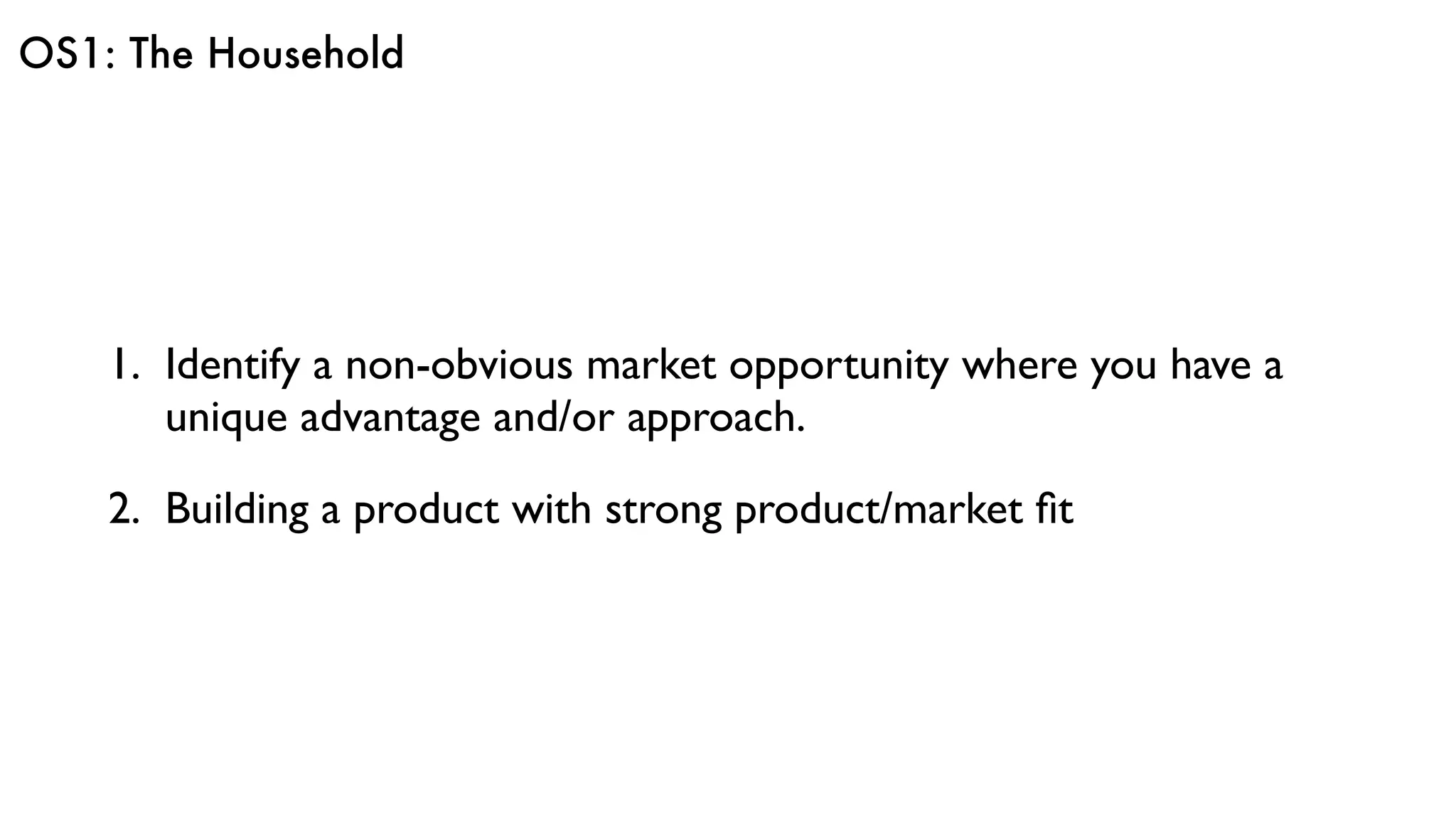 OS1: The Household
1. Identify a non-obvious market opportunity where you have a
unique advantage and/or approach.
2. Building a product with strong product/market ﬁt
 