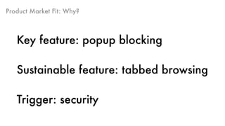 Product Market Fit: Why?
Key feature: popup blocking
Sustainable feature: tabbed browsing
Trigger: security
 