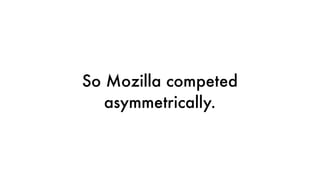 So Mozilla competed
asymmetrically.
 