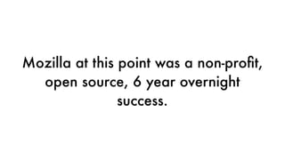 Mozilla at this point was a non-proﬁt,
open source, 6 year overnight
success.
 