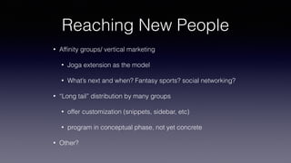 Reaching New People
• Afﬁnity groups/ vertical marketing
• Joga extension as the model
• What’s next and when? Fantasy sports? social networking?
• “Long tail” distribution by many groups
• offer customization (snippets, sidebar, etc)
• program in conceptual phase, not yet concrete
• Other?
 