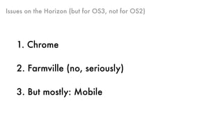 Issues on the Horizon (but for OS3, not for OS2)
1. Chrome 
2. Farmville (no, seriously)
3. But mostly: Mobile
 