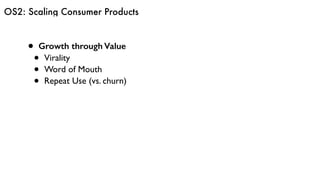 OS2: Scaling Consumer Products
• Growth through Value
• Virality
• Word of Mouth
• Repeat Use (vs. churn)
 
