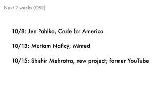 Next 2 weeks (OS2)
10/8: Jen Pahlka, Code for America
10/13: Mariam Naﬁcy, Minted
10/15: Shishir Mehrotra, new project; former YouTube
 
