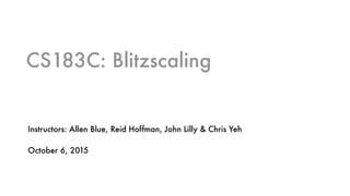 CS183C: Blitzscaling
Instructors: Allen Blue, Reid Hoffman, John Lilly & Chris Yeh
October 6, 2015
 