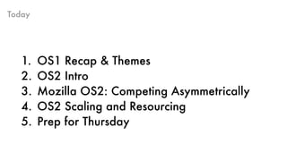 Today
1. OS1 Recap & Themes
2. OS2 Intro
3. Mozilla OS2: Competing Asymmetrically
4. OS2 Scaling and Resourcing
5. Prep fo...