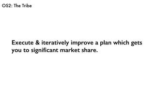 OS2: The Tribe
Execute & iteratively improve a plan which gets
you to signiﬁcant market share.
 