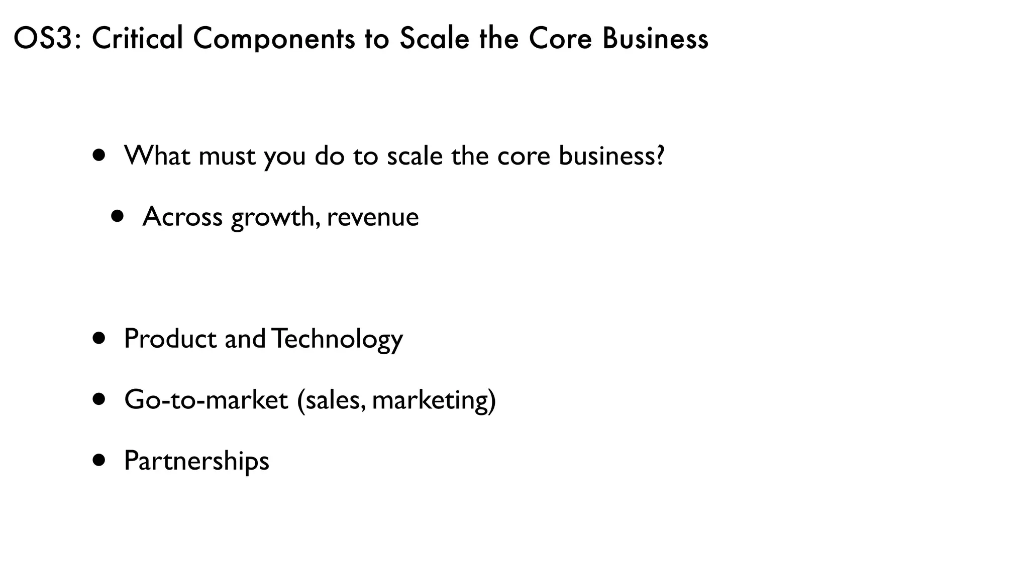 OS3: Critical Components to Scale the Core Business
• What must you do to scale the core business?
• Across growth, revenue
• Product and Technology
• Go-to-market (sales, marketing)
• Partnerships
 