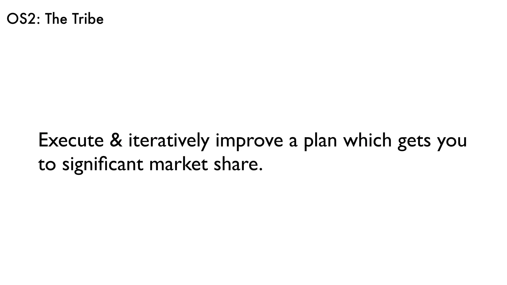 OS2: The Tribe
Execute & iteratively improve a plan which gets you
to signiﬁcant market share.
 
