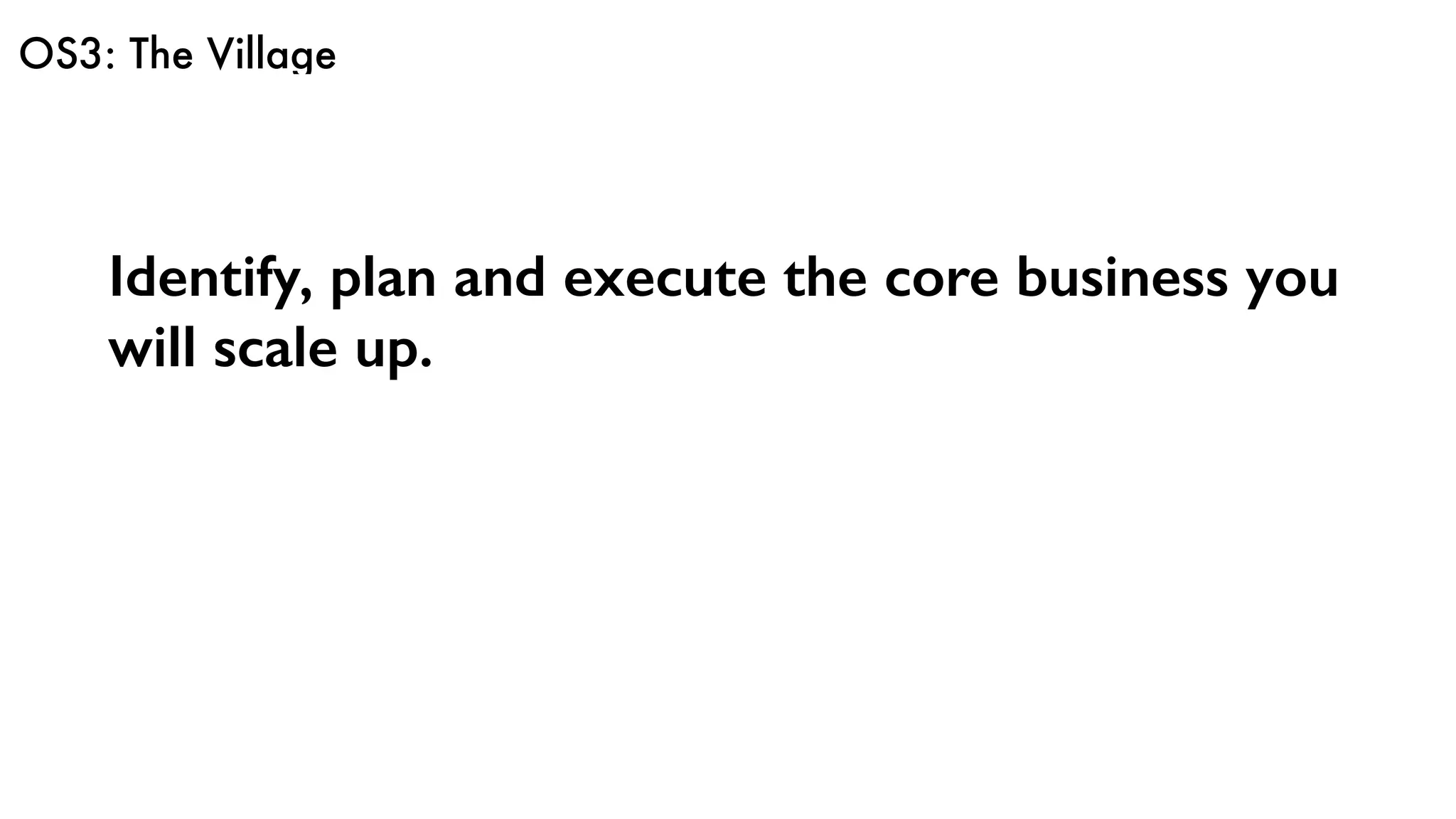 OS3: The Village
Identify, plan and execute the core business you
will scale up.
 