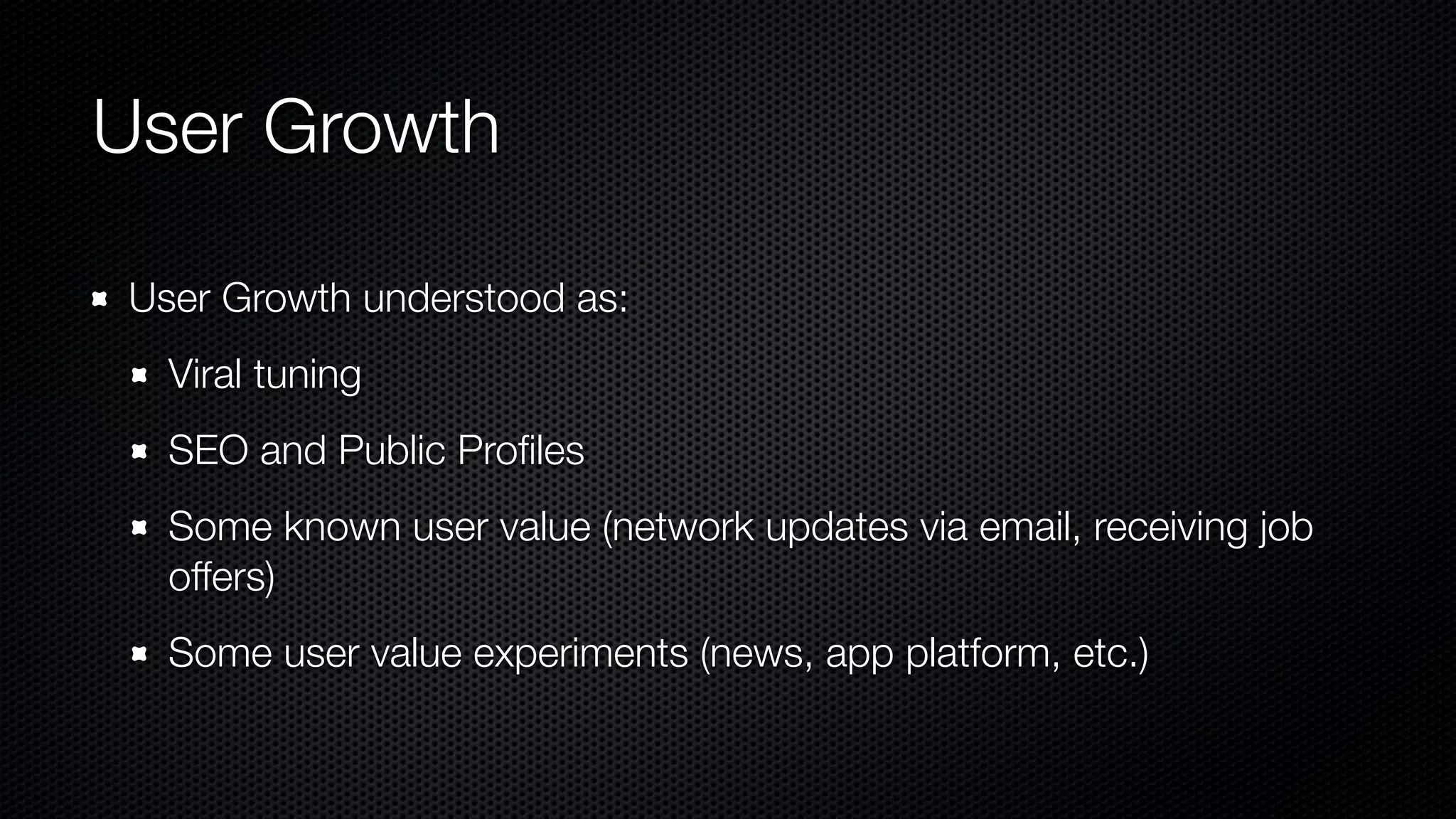User Growth
User Growth understood as:
Viral tuning
SEO and Public Proﬁles
Some known user value (network updates via email, receiving job
offers)
Some user value experiments (news, app platform, etc.)
 