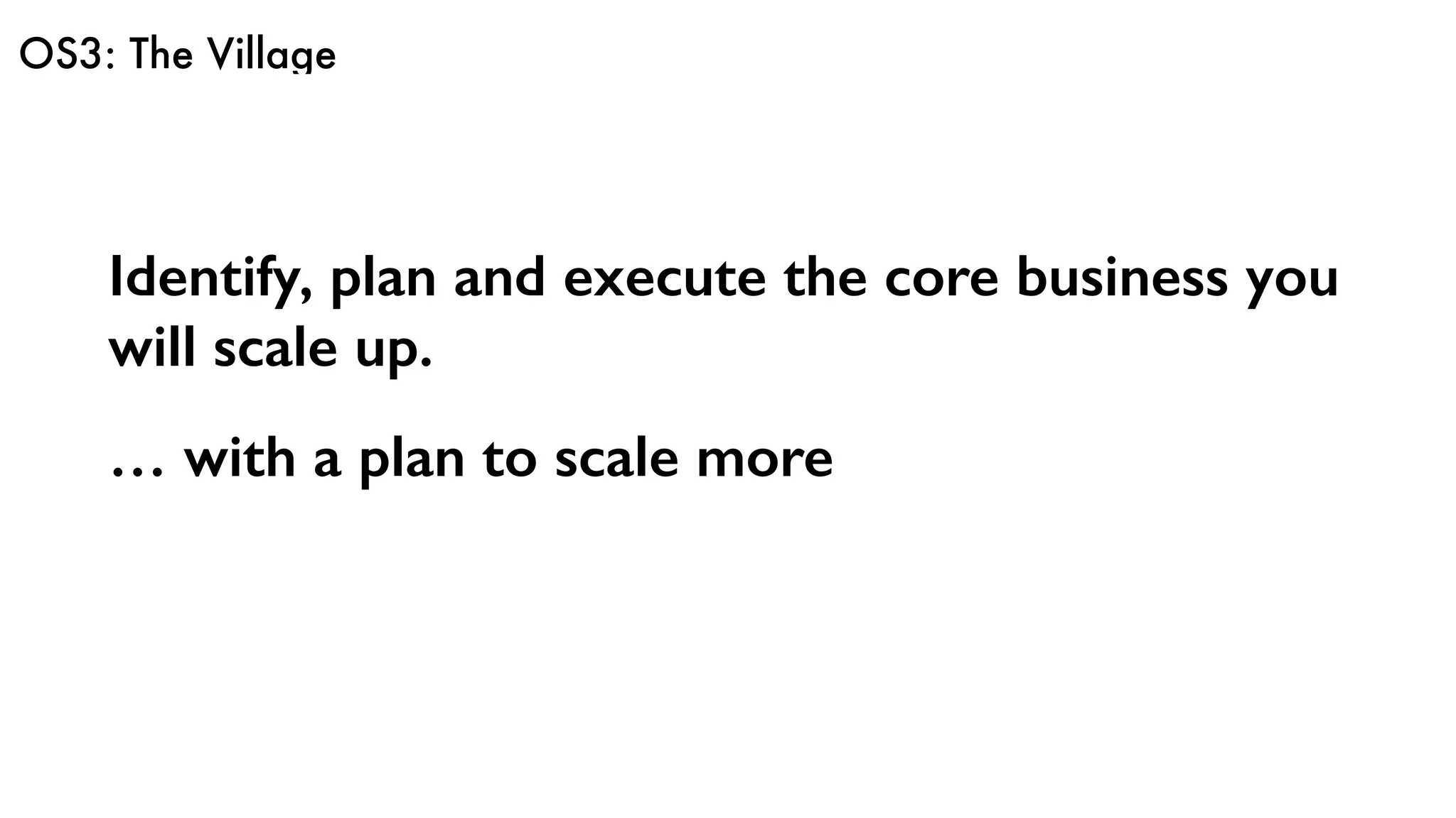 OS3: The Village
Identify, plan and execute the core business you
will scale up.
… with a plan to scale more
 