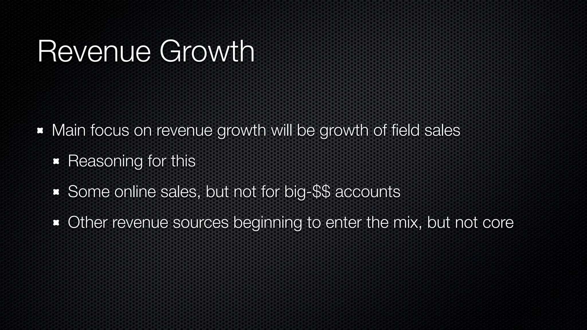 Revenue Growth
Main focus on revenue growth will be growth of ﬁeld sales
Reasoning for this
Some online sales, but not for big-$$ accounts
Other revenue sources beginning to enter the mix, but not core
 