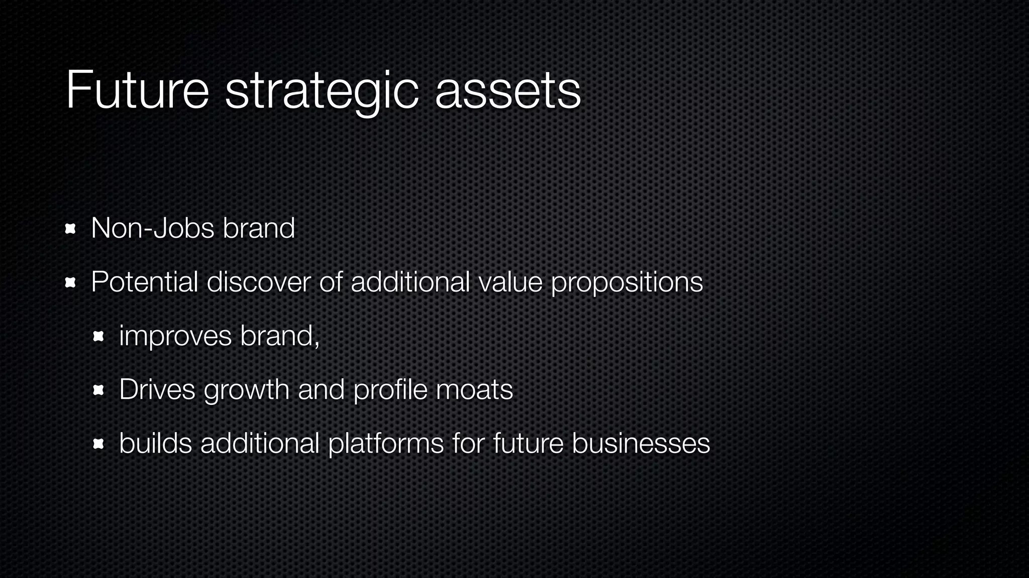 Future strategic assets
Non-Jobs brand
Potential discover of additional value propositions
improves brand,
Drives growth and proﬁle moats
builds additional platforms for future businesses
 