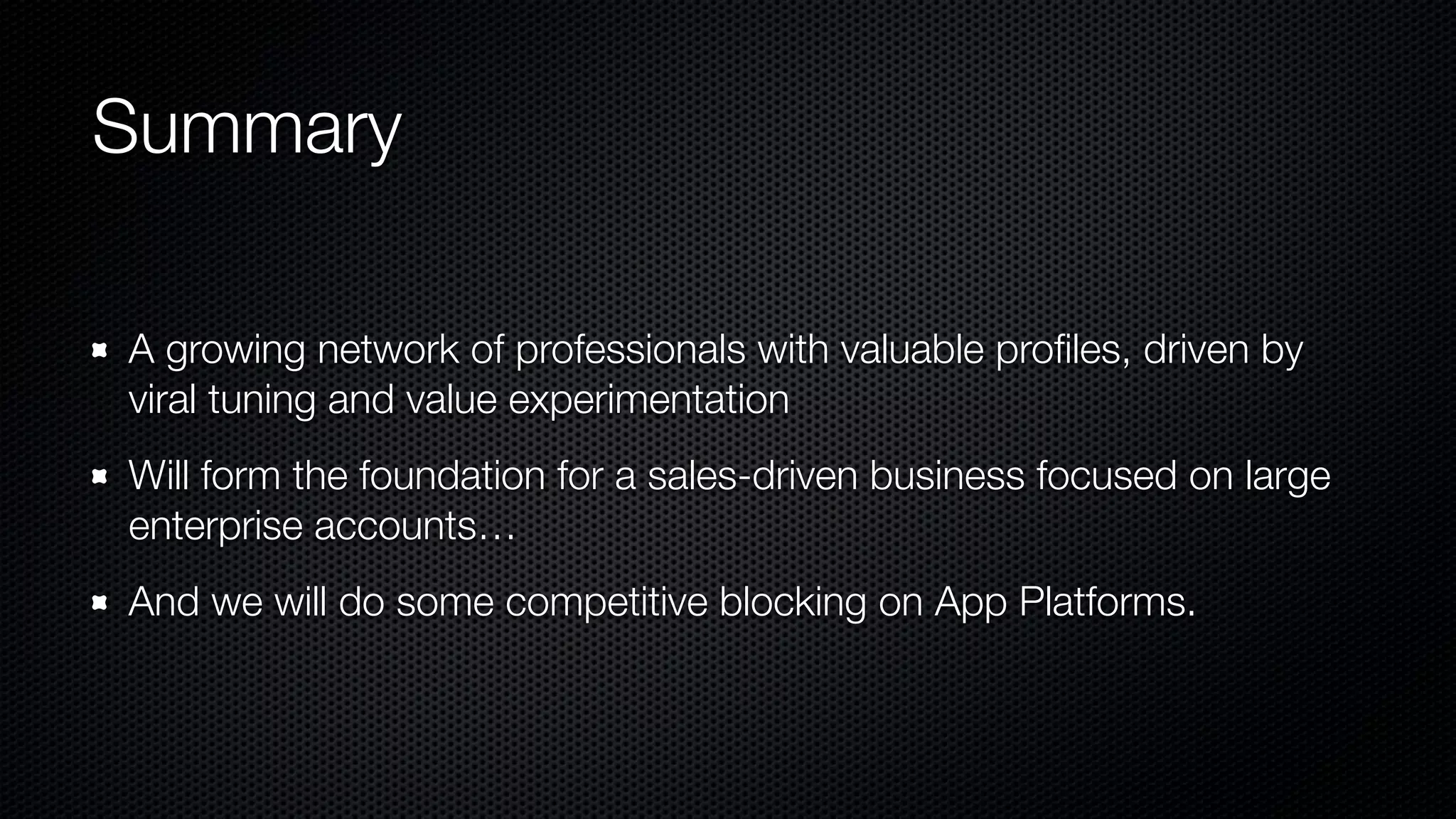 Summary
A growing network of professionals with valuable proﬁles, driven by
viral tuning and value experimentation
Will form the foundation for a sales-driven business focused on large
enterprise accounts…
And we will do some competitive blocking on App Platforms.
 