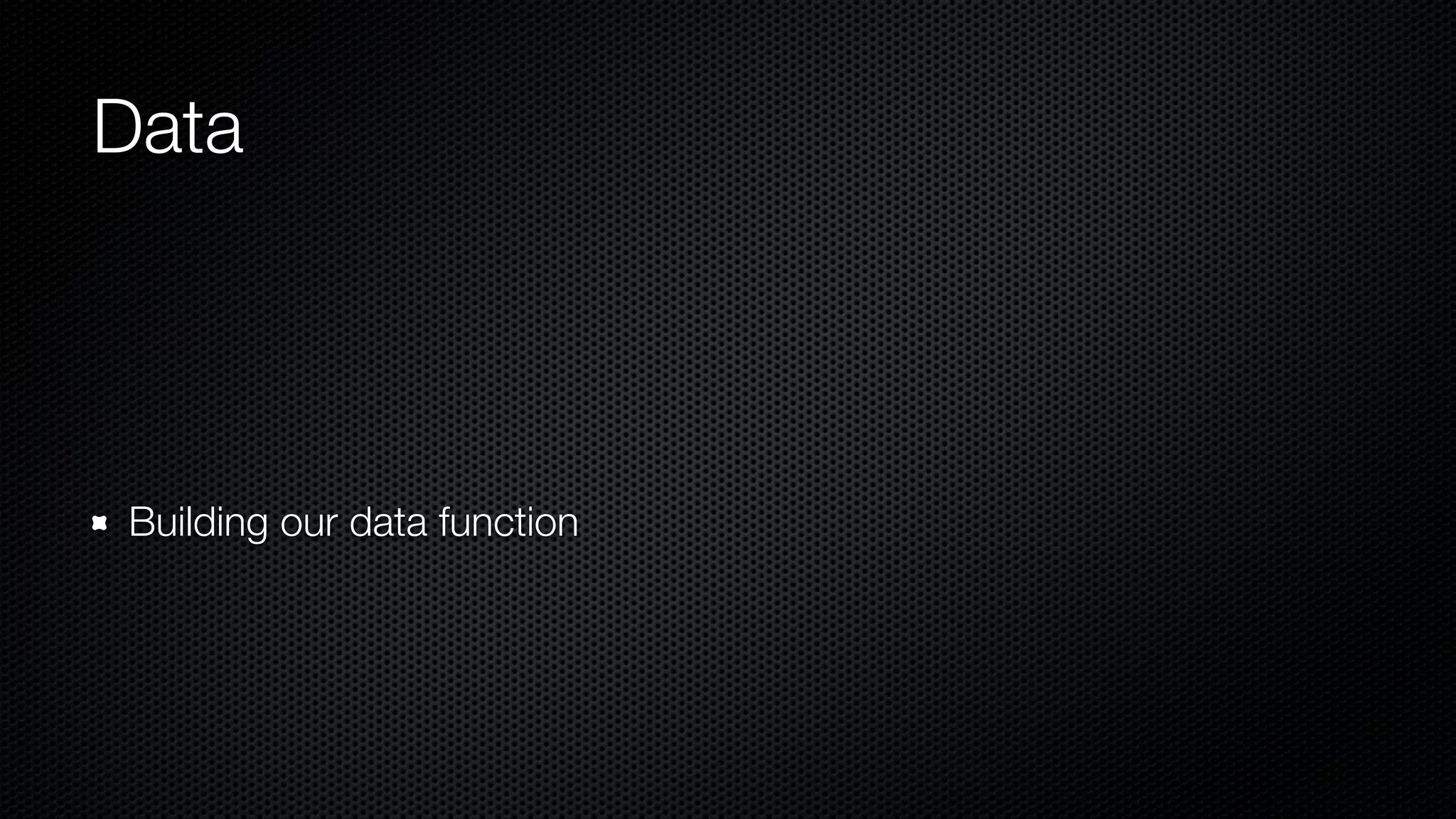 Data
Building our data function
 