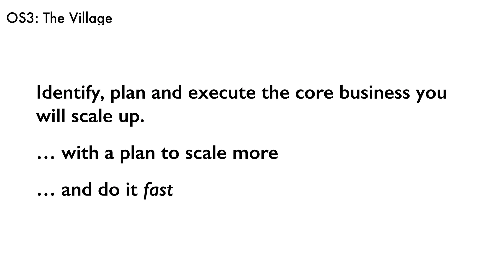 OS3: The Village
Identify, plan and execute the core business you
will scale up.
… with a plan to scale more
… and do it fast
 