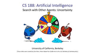 CS 188: Artificial Intelligence
Search with Other Agents: Uncertainty
University of California, Berkeley
[These slides were created by Dan Klein, Pieter Abbeel for CS188 Intro to AI at UC Berkeley (ai.berkeley.edu).]
 