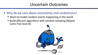 Uncertain Outcomes
§ Why do we care about uncertainty and randomness?
§ Want to model random events happening in the world
§ Build efficient algorithms with random sampling (Monte
Carlo Tree Search)
 