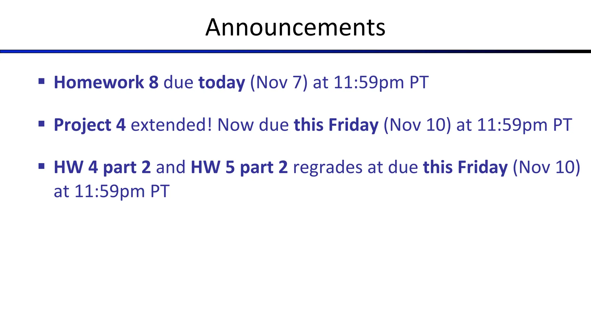 Announcements
§ Homework 8 due today (Nov 7) at 11:59pm PT
§ Project 4 extended! Now due this Friday (Nov 10) at 11:59pm PT
§ HW 4 part 2 and HW 5 part 2 regrades at due this Friday (Nov 10)
at 11:59pm PT
 