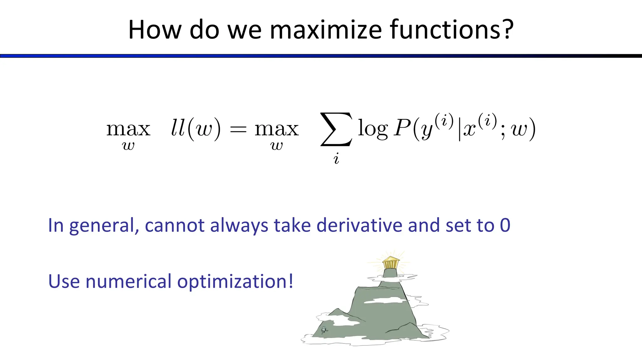 How do we maximize functions?
In general, cannot always take derivative and set to 0
Use numerical optimization!
max
w
ll(w) = max
w
X
i
log P(y(i)
|x(i)
; w)
 