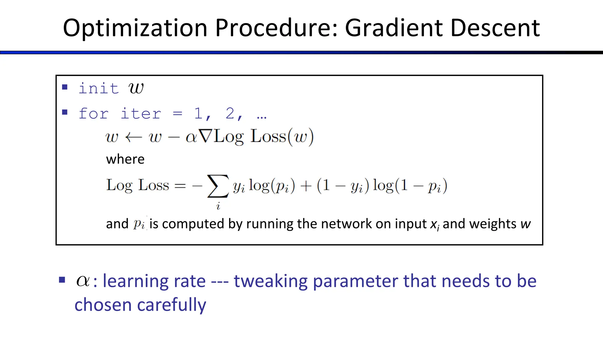 Optimization Procedure: Gradient Descent
§ init
§ for iter = 1, 2, …
where
and is computed by running the network on input xi and weights w
w
§ : learning rate --- tweaking parameter that needs to be
chosen carefully
↵
 