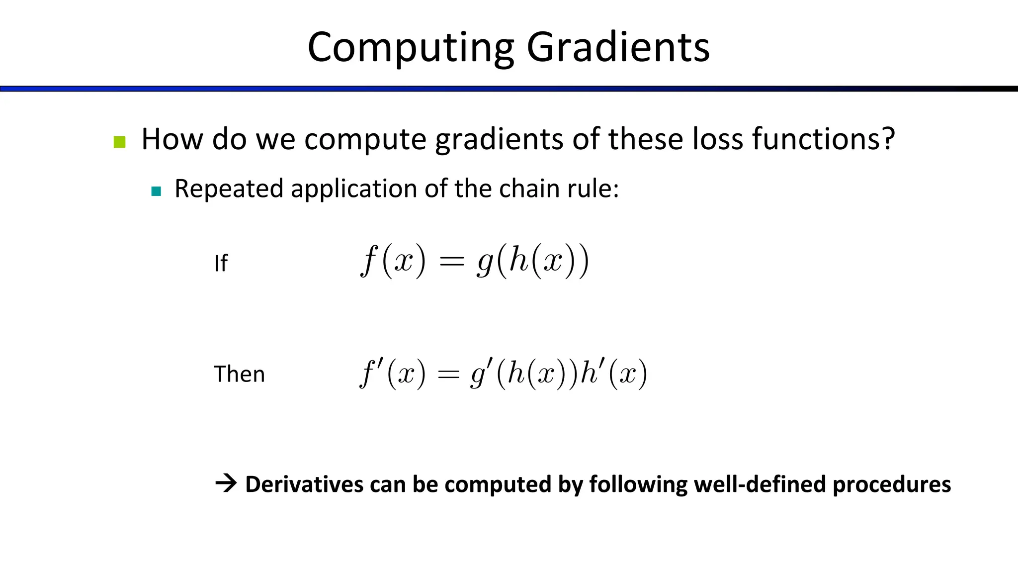 Computing Gradients
n How do we compute gradients of these loss functions?
n Repeated application of the chain rule:
If
Then
à Derivatives can be computed by following well-defined procedures
f(x) = g(h(x))
f0
(x) = g0
(h(x))h0
(x)
 