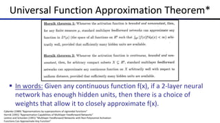 Universal Function Approximation Theorem*
§ In words: Given any continuous function f(x), if a 2-layer neural
network has enough hidden units, then there is a choice of
weights that allow it to closely approximate f(x).
Cybenko (1989) “Approximations by superpositions of sigmoidal functions”
Hornik (1991) “Approximation Capabilities of Multilayer Feedforward Networks”
Leshno and Schocken (1991) ”Multilayer Feedforward Networks with Non-Polynomial Activation
Functions Can Approximate Any Function”
 