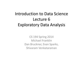 Introduction to Data Science
Lecture 6
Exploratory Data Analysis
CS 194 Spring 2014
Michael Franklin
Dan Bruckner, Evan Sparks,
Shivaram Venkataraman
 