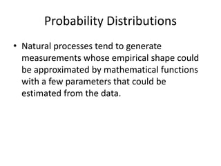 Probability Distributions
• Natural processes tend to generate
measurements whose empirical shape could
be approximated by...